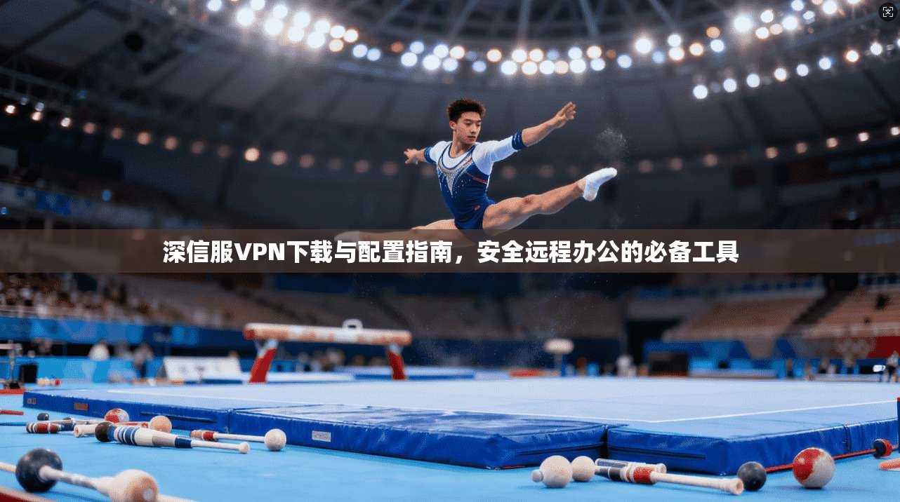 深信服VPN下载与配置指南，安全远程办公的必备工具