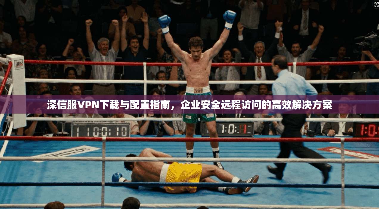 深信服VPN下载与配置指南，企业安全远程访问的高效解决方案