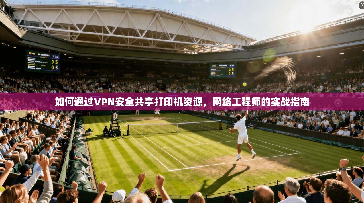 如何通过VPN安全共享打印机资源，网络工程师的实战指南