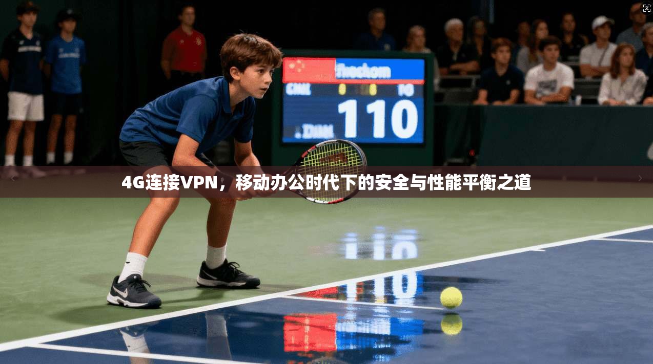 4G连接VPN，移动办公时代下的安全与性能平衡之道