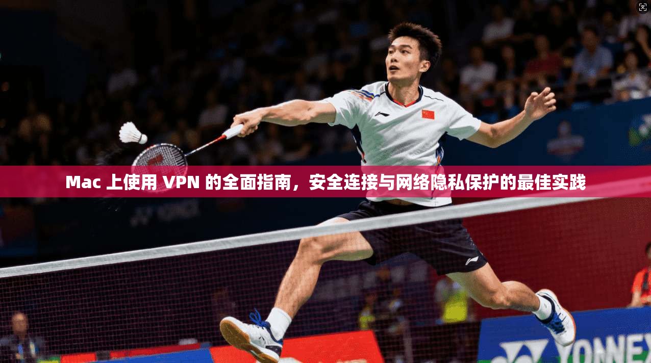 Mac 上使用 VPN 的全面指南，安全连接与网络隐私保护的最佳实践