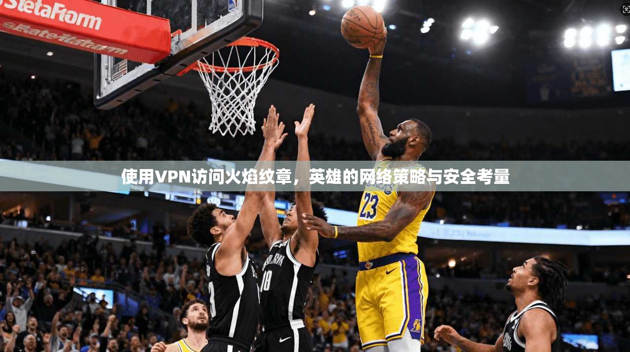 使用VPN访问火焰纹章，英雄的网络策略与安全考量