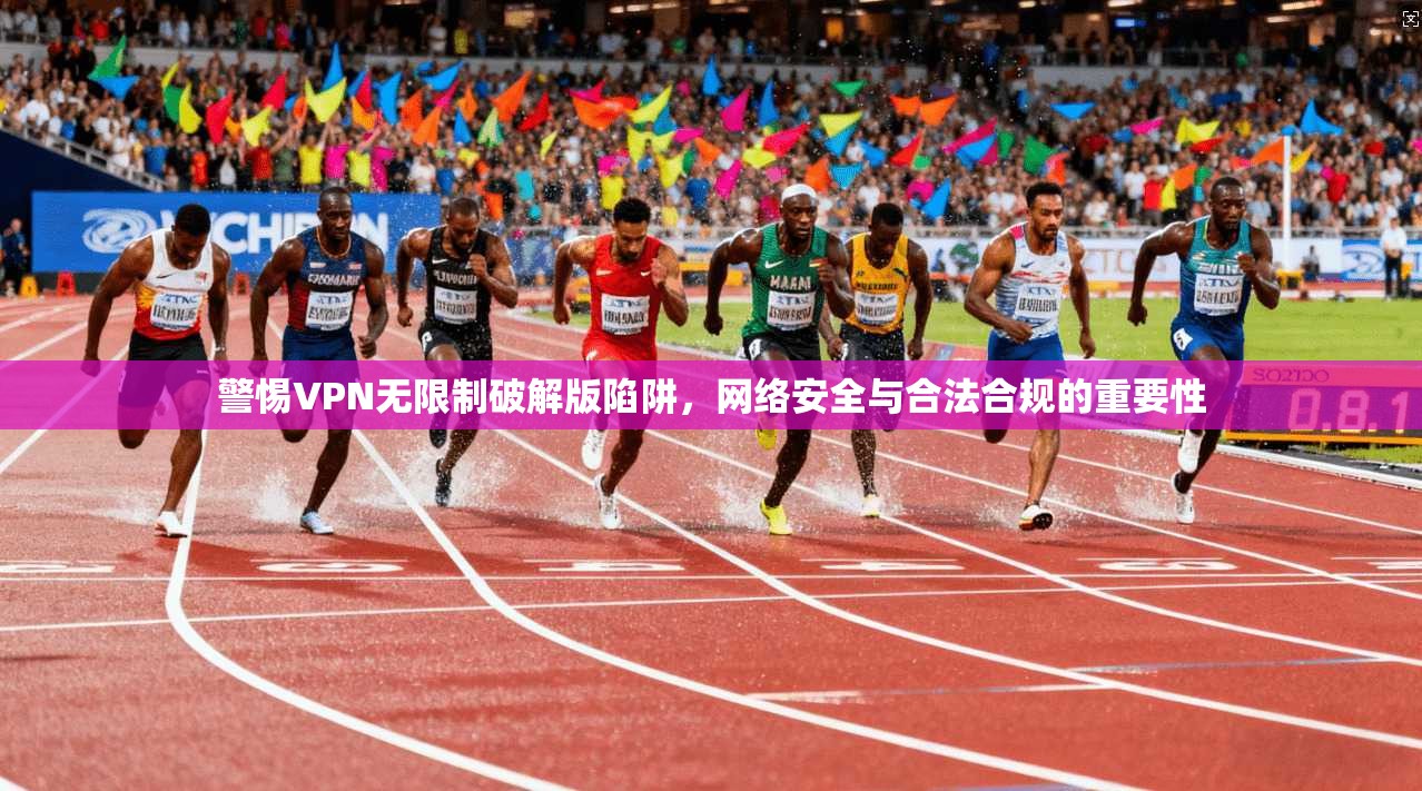 警惕VPN无限制破解版陷阱，网络安全与合法合规的重要性