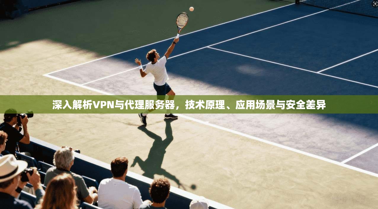 深入解析VPN与代理服务器，技术原理、应用场景与安全差异