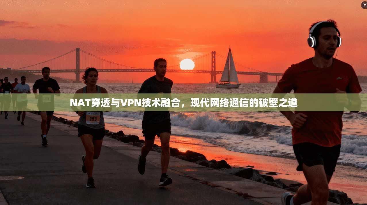 NAT穿透与VPN技术融合，现代网络通信的破壁之道