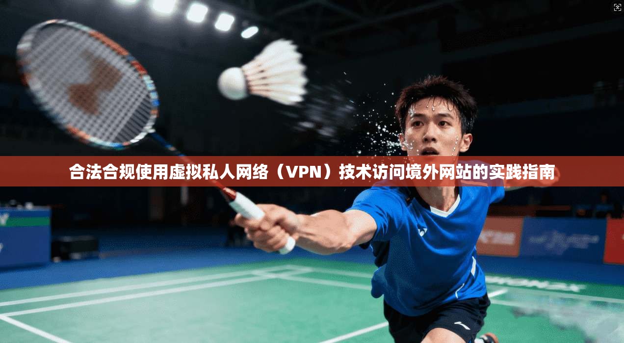 合法合规使用虚拟私人网络（VPN）技术访问境外网站的实践指南