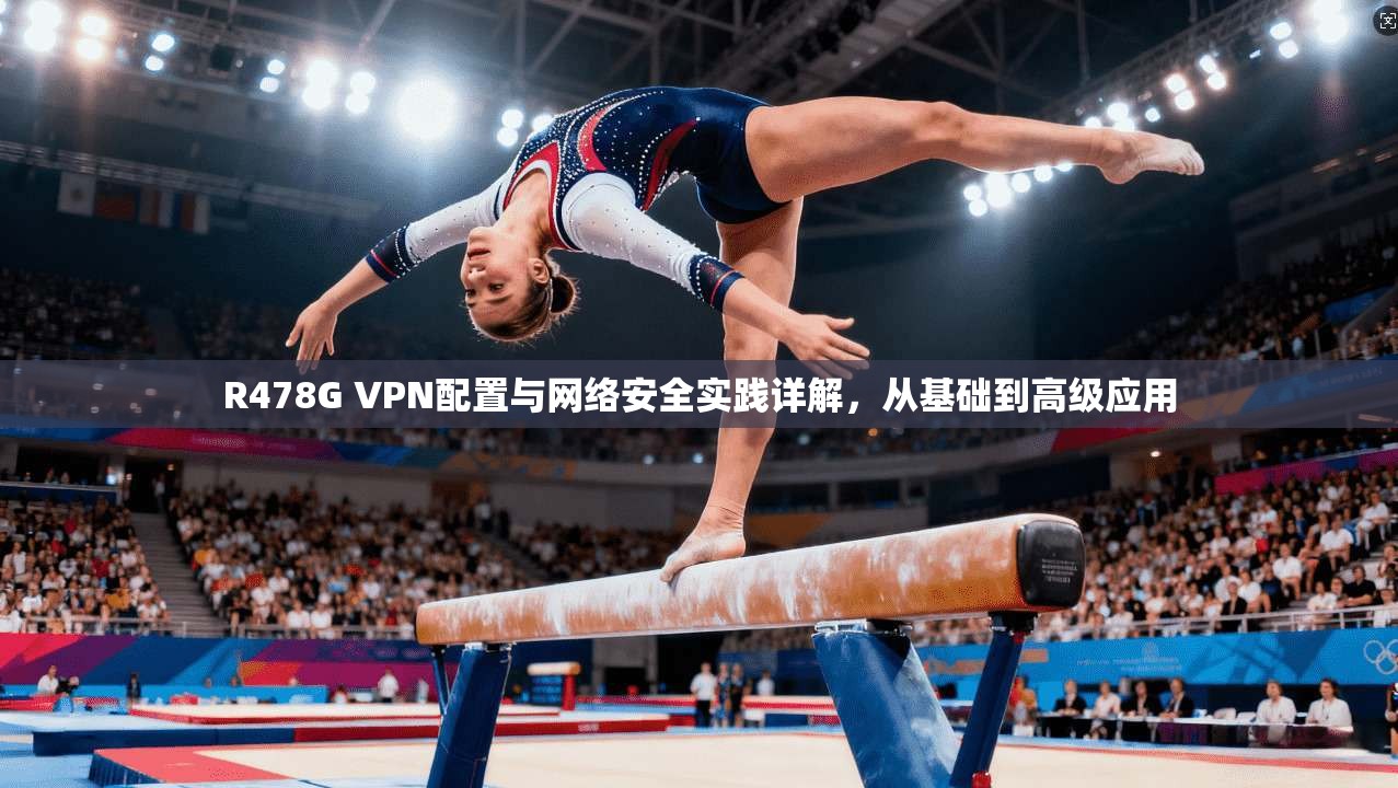 R478G VPN配置与网络安全实践详解，从基础到高级应用