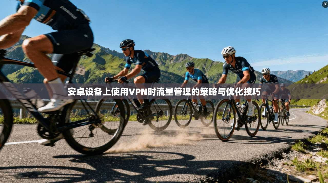 安卓设备上使用VPN时流量管理的策略与优化技巧