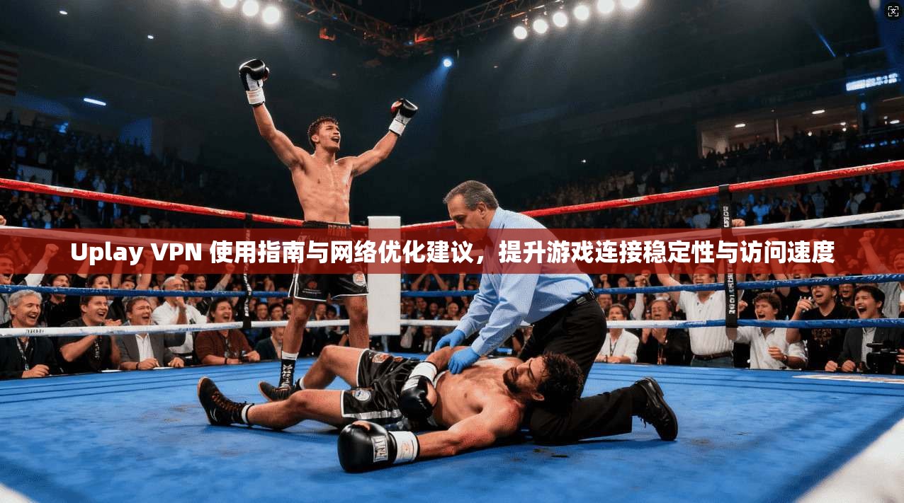 Uplay VPN 使用指南与网络优化建议，提升游戏连接稳定性与访问速度