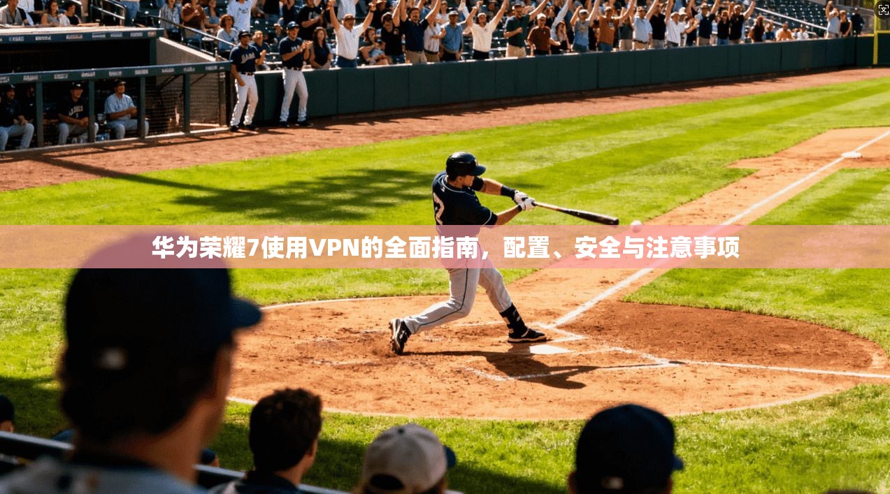 华为荣耀7使用VPN的全面指南，配置、安全与注意事项