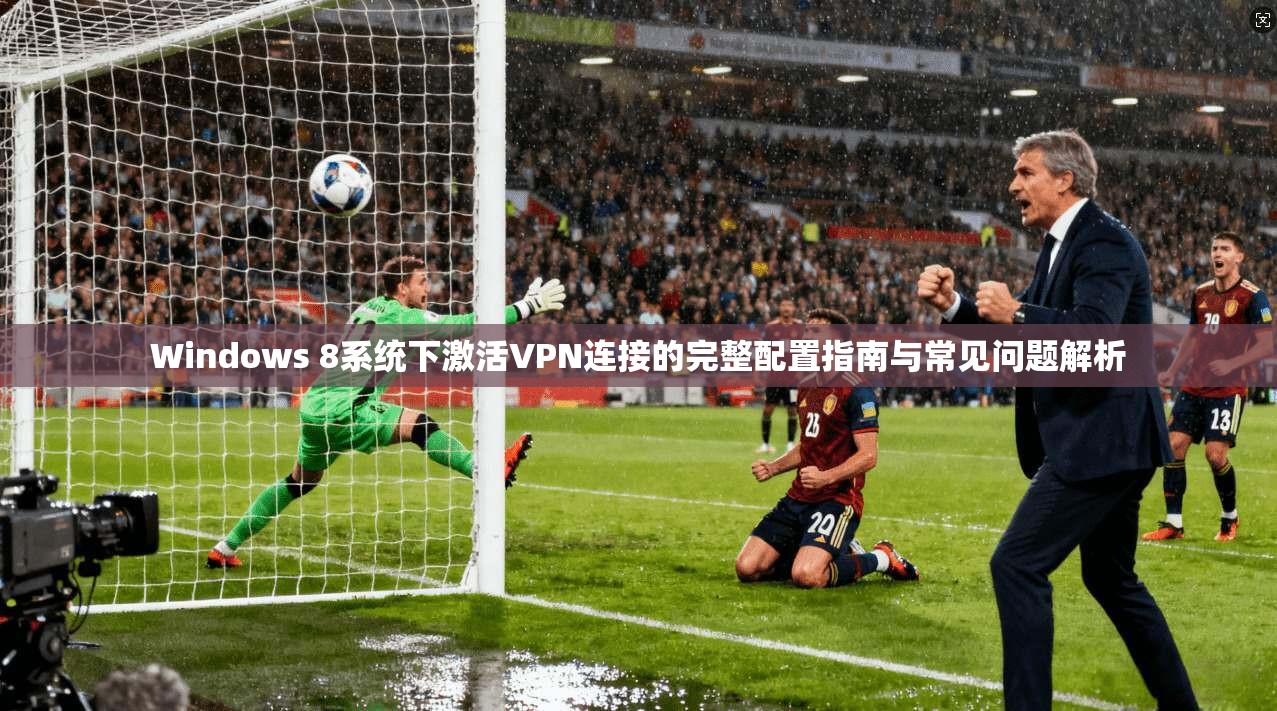 Windows 8系统下激活VPN连接的完整配置指南与常见问题解析