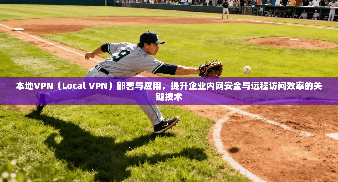本地VPN（Local VPN）部署与应用，提升企业内网安全与远程访问效率的关键技术