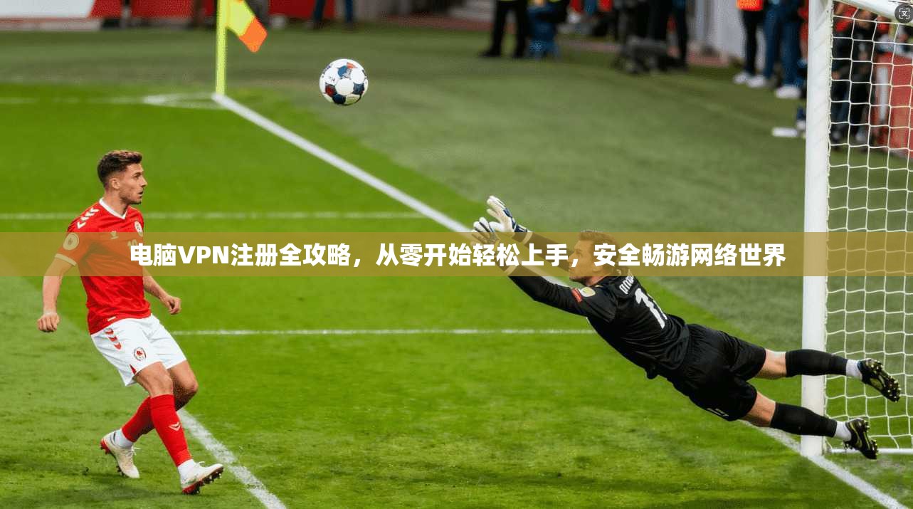 电脑VPN注册全攻略，从零开始轻松上手，安全畅游网络世界