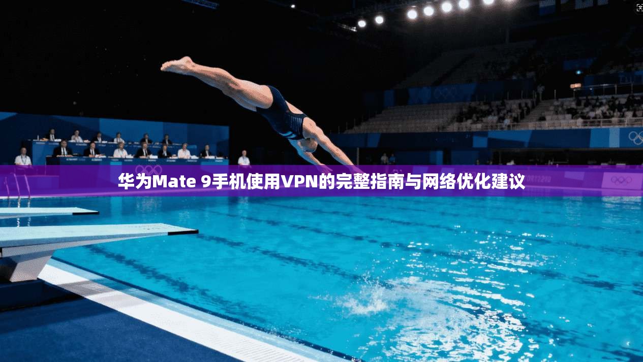 华为Mate 9手机使用VPN的完整指南与网络优化建议