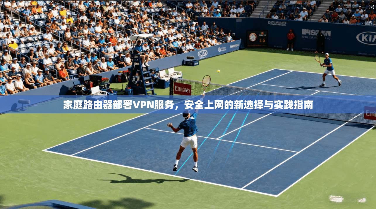 家庭路由器部署VPN服务，安全上网的新选择与实践指南