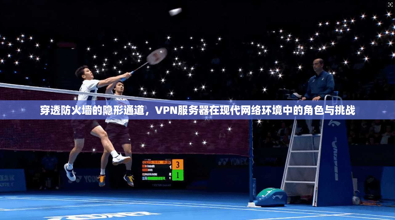 穿透防火墙的隐形通道，VPN服务器在现代网络环境中的角色与挑战