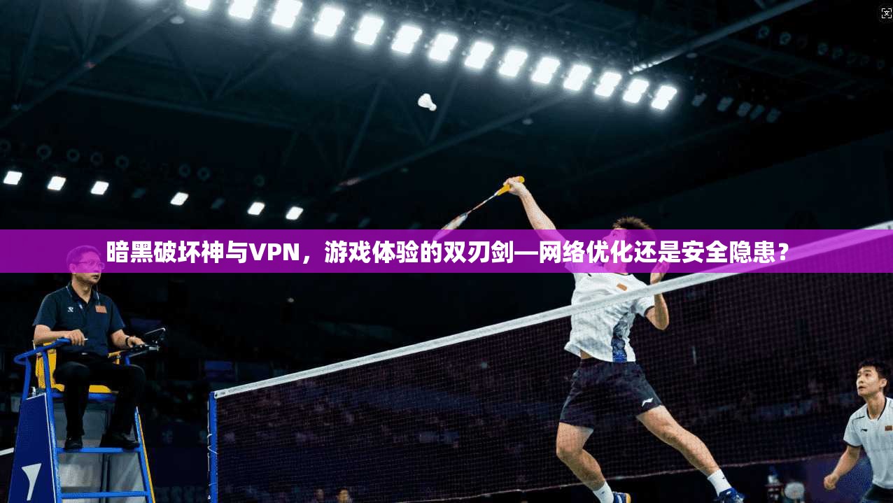 暗黑破坏神与VPN，游戏体验的双刃剑—网络优化还是安全隐患？