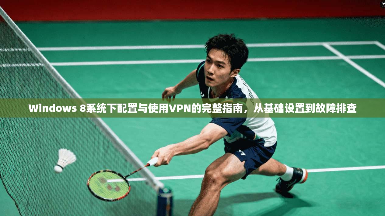 Windows 8系统下配置与使用VPN的完整指南，从基础设置到故障排查