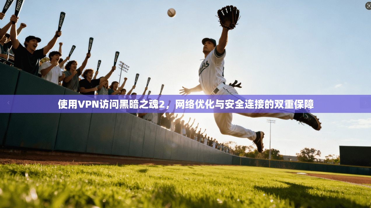 使用VPN访问黑暗之魂2，网络优化与安全连接的双重保障