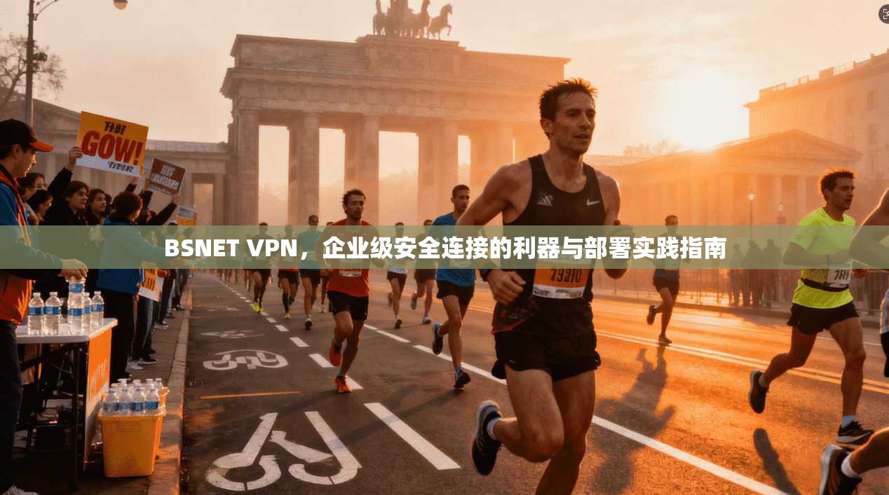 BSNET VPN，企业级安全连接的利器与部署实践指南