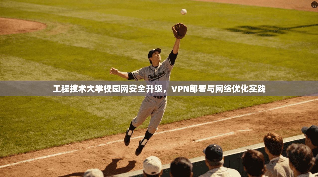 工程技术大学校园网安全升级，VPN部署与网络优化实践