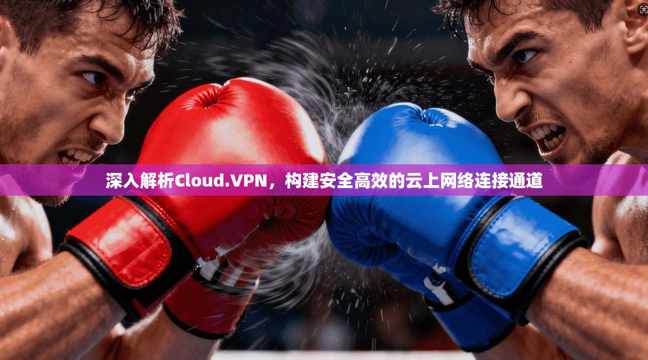 深入解析Cloud.VPN，构建安全高效的云上网络连接通道