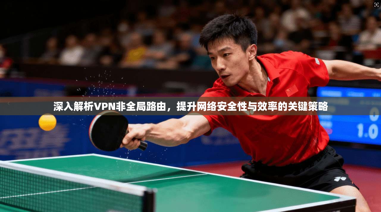 深入解析VPN非全局路由，提升网络安全性与效率的关键策略