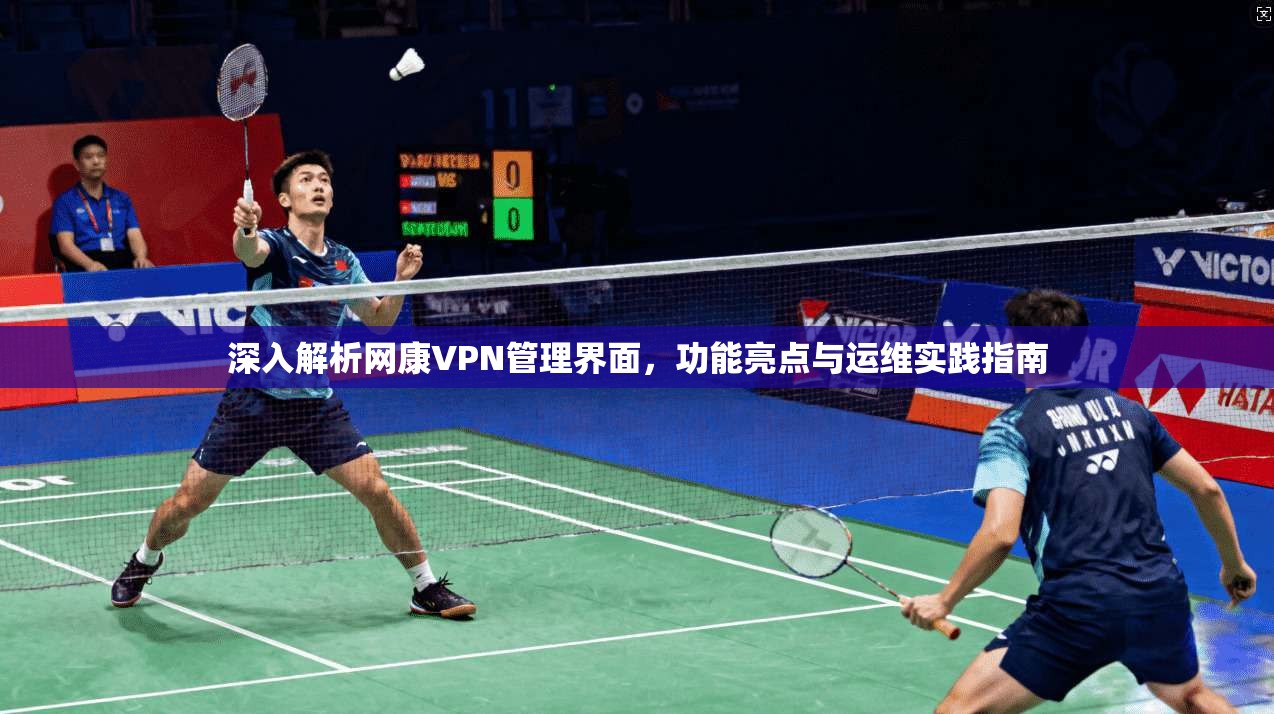 深入解析网康VPN管理界面，功能亮点与运维实践指南