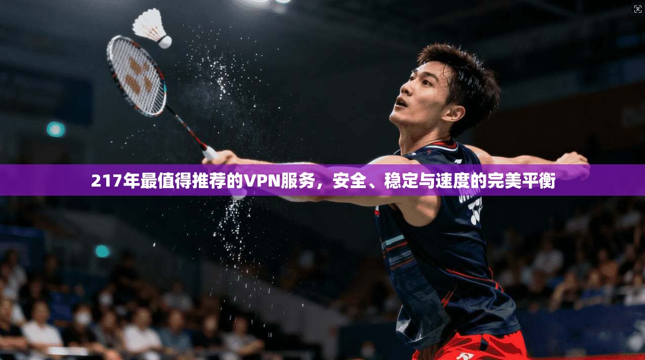 217年最值得推荐的VPN服务，安全、稳定与速度的完美平衡