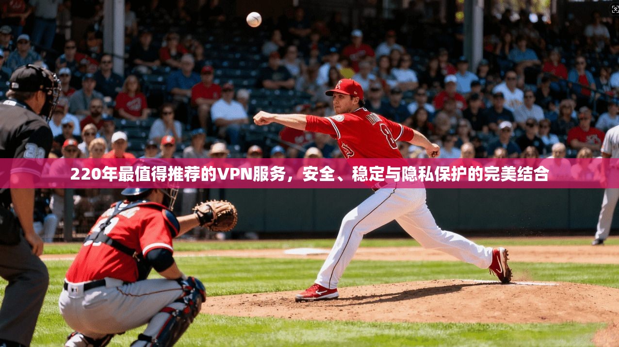 220年最值得推荐的VPN服务，安全、稳定与隐私保护的完美结合