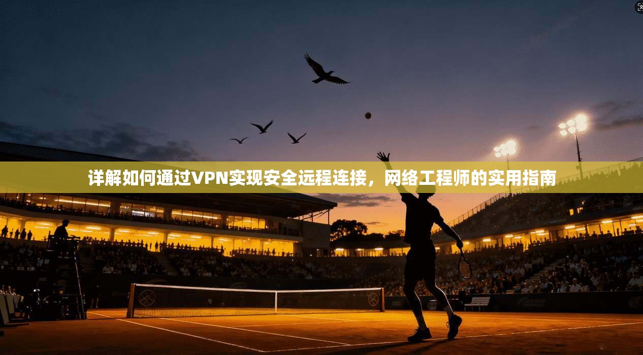 详解如何通过VPN实现安全远程连接，网络工程师的实用指南