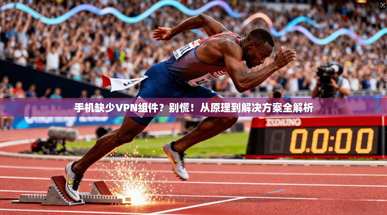 手机缺少VPN组件？别慌！从原理到解决方案全解析