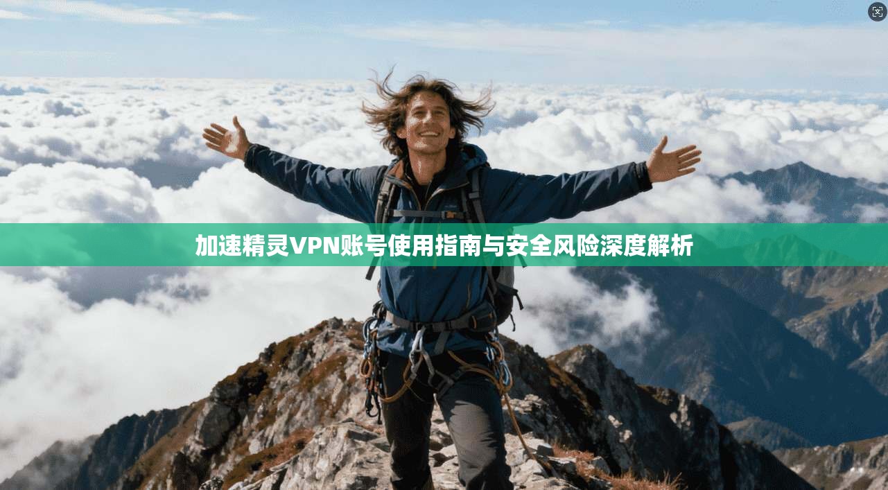 加速精灵VPN账号使用指南与安全风险深度解析