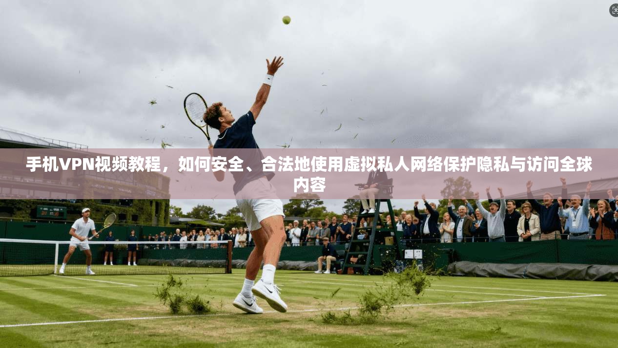 手机VPN视频教程，如何安全、合法地使用虚拟私人网络保护隐私与访问全球内容