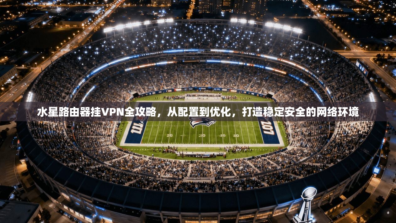 水星路由器挂VPN全攻略，从配置到优化，打造稳定安全的网络环境