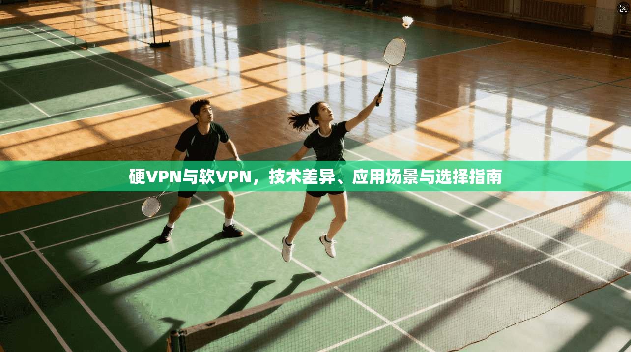 硬VPN与软VPN，技术差异、应用场景与选择指南