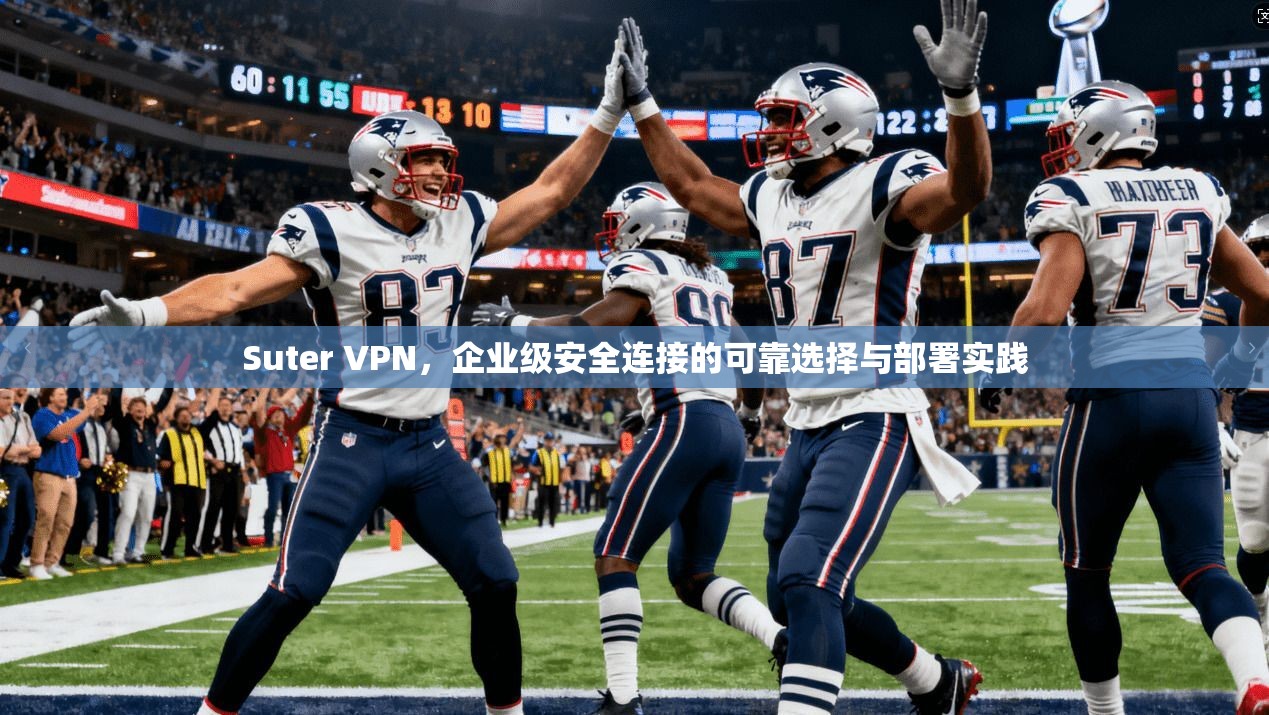 Suter VPN，企业级安全连接的可靠选择与部署实践