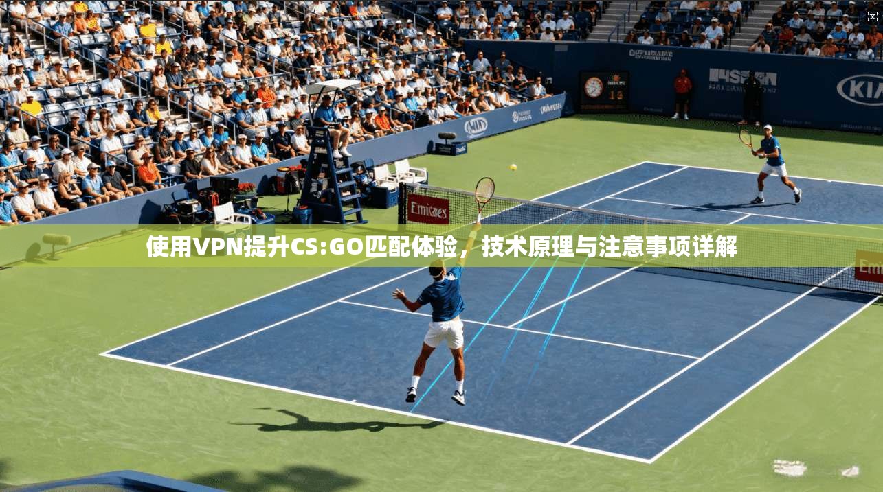 使用VPN提升CS:GO匹配体验，技术原理与注意事项详解