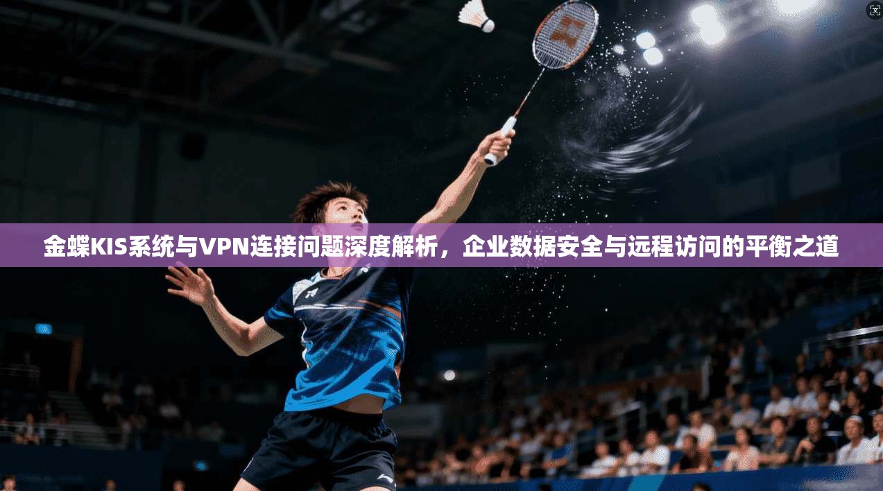 金蝶KIS系统与VPN连接问题深度解析，企业数据安全与远程访问的平衡之道