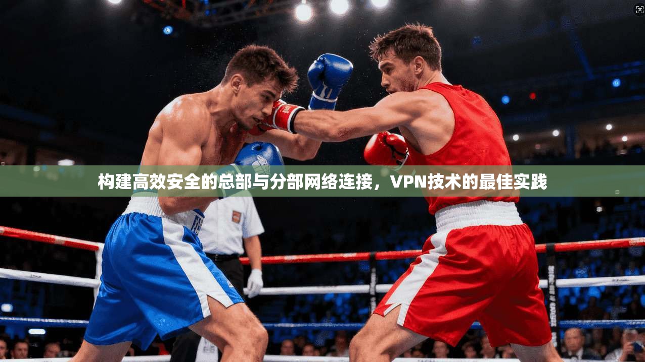 构建高效安全的总部与分部网络连接，VPN技术的最佳实践