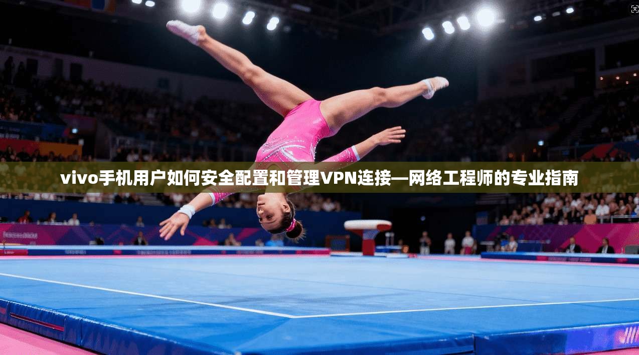 vivo手机用户如何安全配置和管理VPN连接—网络工程师的专业指南