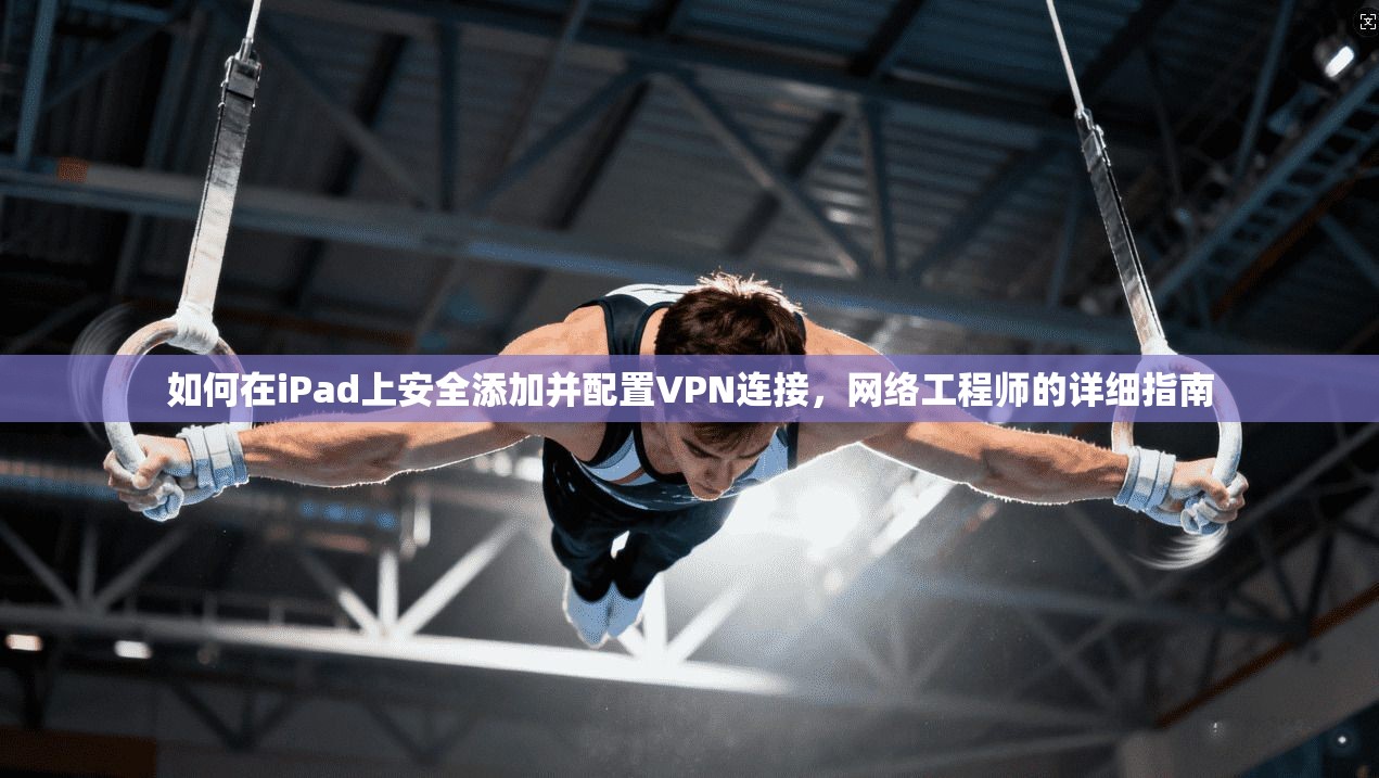 如何在iPad上安全添加并配置VPN连接，网络工程师的详细指南