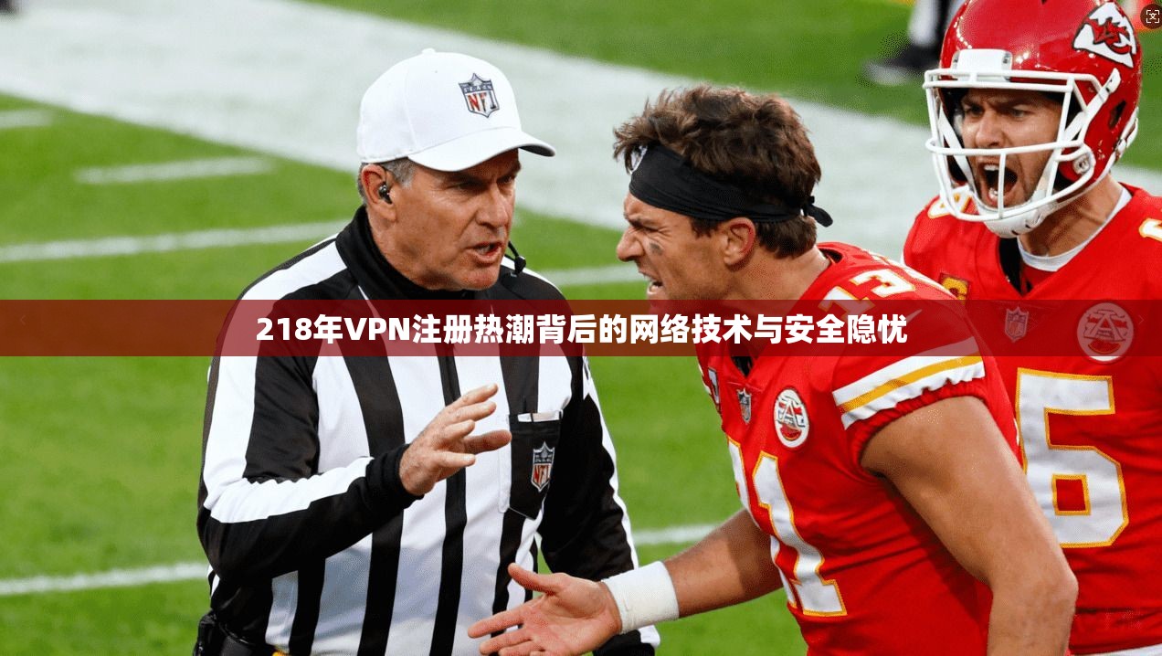 218年VPN注册热潮背后的网络技术与安全隐忧