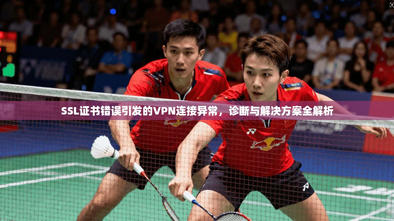 SSL证书错误引发的VPN连接异常，诊断与解决方案全解析
