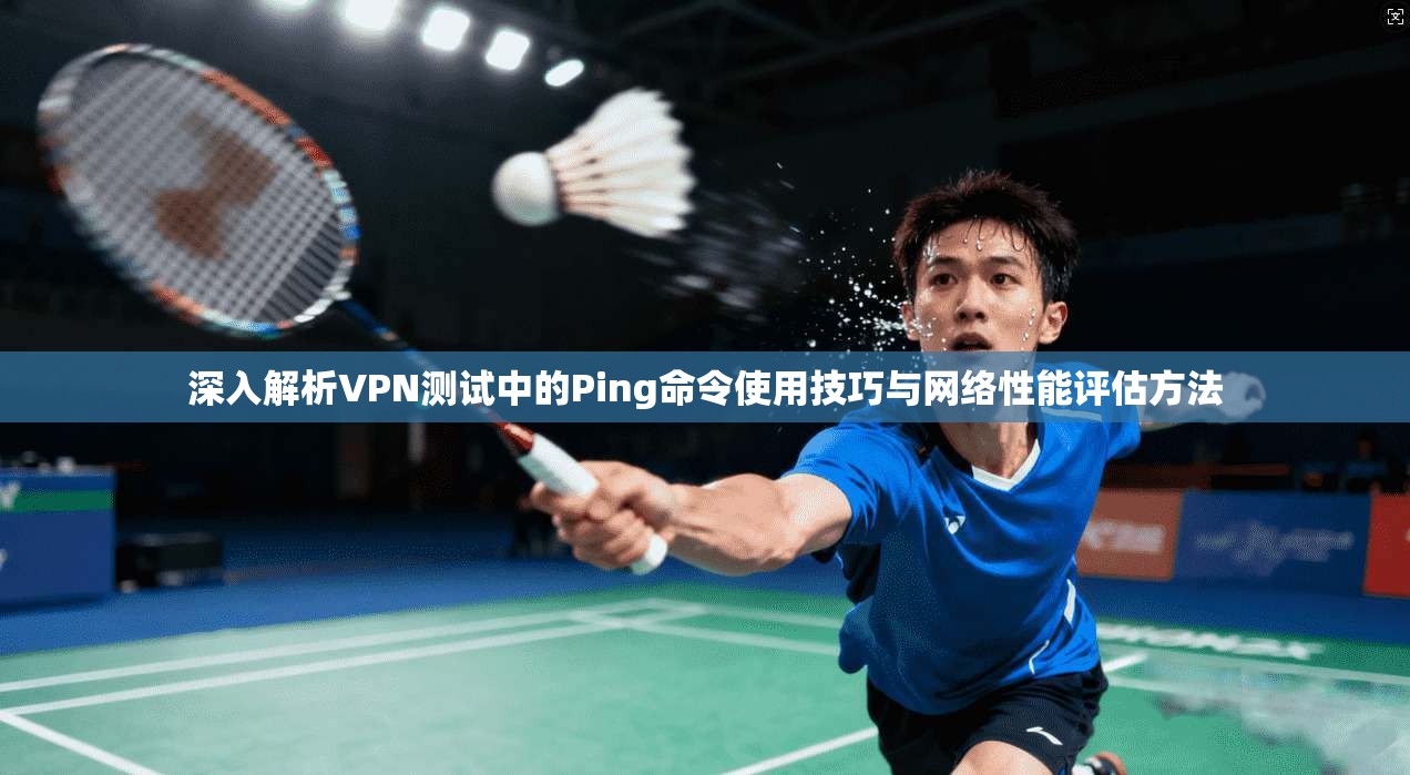 深入解析VPN测试中的Ping命令使用技巧与网络性能评估方法