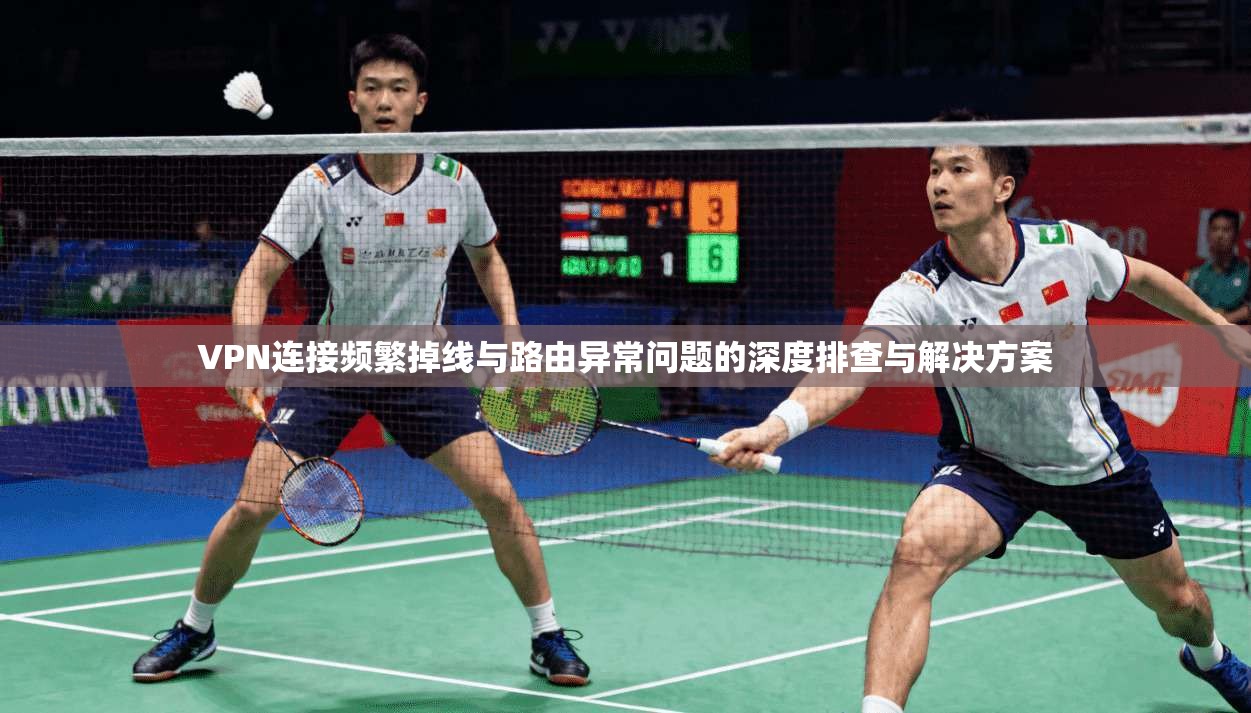 VPN连接频繁掉线与路由异常问题的深度排查与解决方案