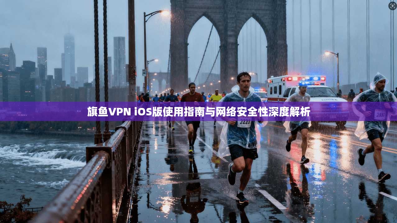 旗鱼VPN iOS版使用指南与网络安全性深度解析