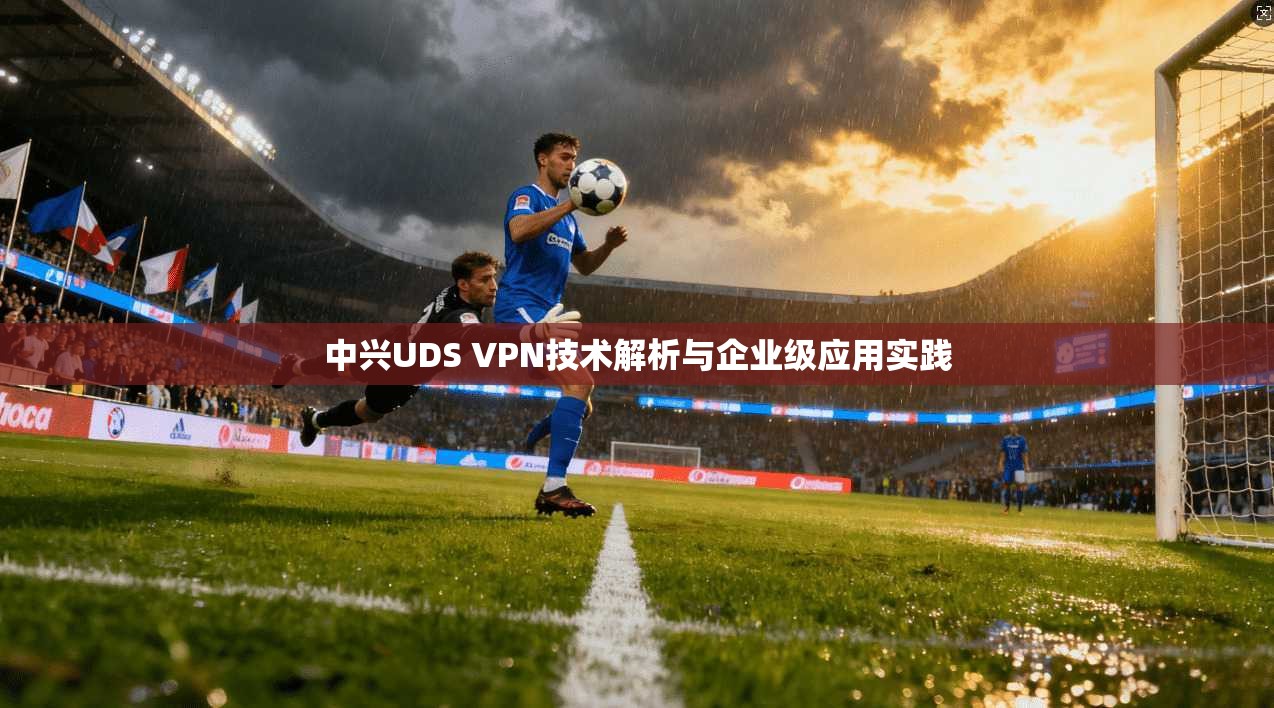 中兴UDS VPN技术解析与企业级应用实践