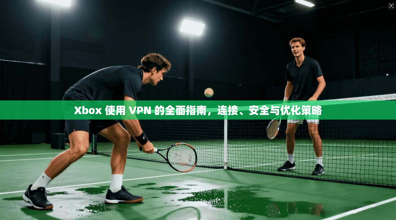 Xbox 使用 VPN 的全面指南，连接、安全与优化策略