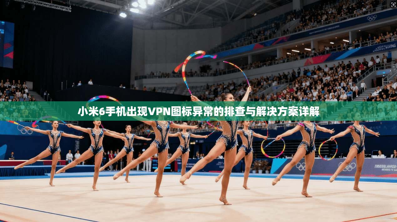 小米6手机出现VPN图标异常的排查与解决方案详解